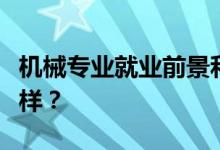 机械专业就业前景和方向好吗？工资待遇怎么样？