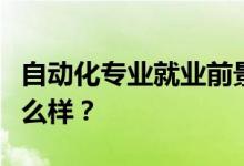 自动化专业就业前景和方向好吗？工资待遇怎么样？