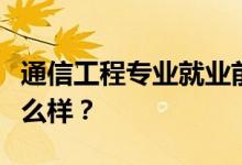 通信工程专业就业前景和方向怎么样？工资怎么样？