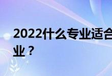 2022什么专业适合女生读就业前景最好的专业？