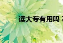 读大专有用吗？你能找到工作吗？