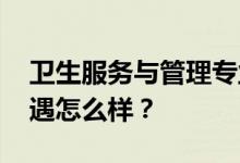 卫生服务与管理专业就业前景及方向 工资待遇怎么样？