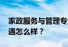 家政服务与管理专业就业前景及方向 工资待遇怎么样？