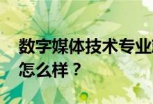 数字媒体技术专业就业前景及方向 工资待遇怎么样？