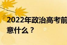 2022年政治高考前注意事项 冲刺复习需要注意什么？
