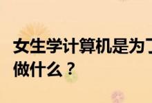 女生学计算机是为了找工作吗？毕业后他们能做什么？