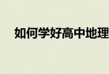 如何学好高中地理？有哪些方法和技巧？