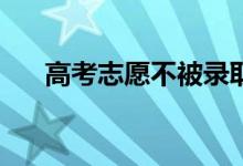 高考志愿不被录取怎么办？怎么补救？