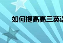 如何提高高三英语成绩？有哪些方法？