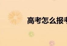 高考怎么报考？有哪些方法？