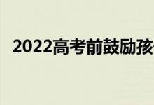 2022高考前鼓励孩子的话 给孩子加油的句