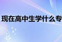 现在高中生学什么专业？男生学什么专业好？