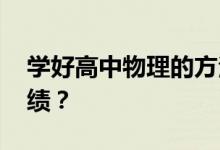 学好高中物理的方法和技巧 如何提高学习成绩？