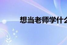 想当老师学什么专业有哪些选项？