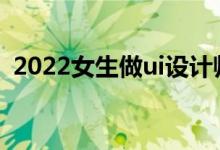 2022女生做ui设计师有多累？真的是坑吗？