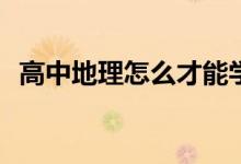 高中地理怎么才能学好？有哪些学习方法？