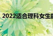 2022适合理科女生的专业 哪些专业有前途？