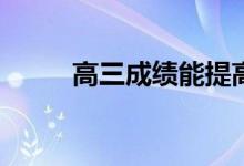 高三成绩能提高吗？有哪些方法？