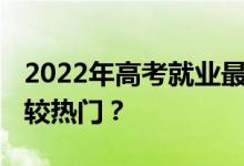 2022年高考就业最好的十大专业 哪个专业比较热门？
