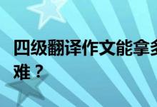 四级翻译作文能拿多少分？翻译和写作哪个更难？