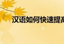 汉语如何快速提高成绩？有哪些方法？