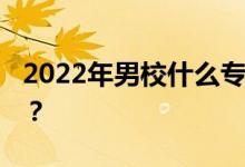 2022年男校什么专业比较好 哪个专业前景好？