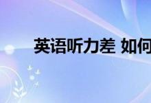 英语听力差 如何改善？有哪些方法？