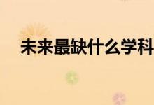 未来最缺什么学科？高考哪科最受欢迎？