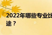 2022年哪些专业比较好就业？哪些专业有前途？