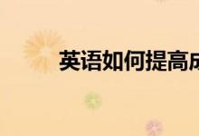 英语如何提高成绩？有哪些方法？