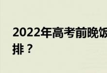 2022年高考前晚饭吃什么？晚餐食谱怎么安排？