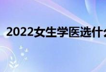 2022女生学医选什么专业？你推荐学什么？