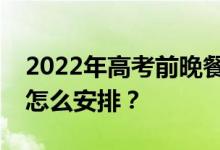 2022年高考前晚餐吃什么比较好？晚餐食谱怎么安排？