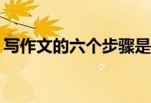 写作文的六个步骤是什么？写作方法有哪些？