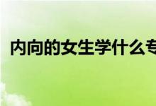 内向的女生学什么专业 适合报考哪些专业？