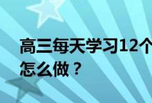 高三每天学习12个小时够吗？学习时间安排怎么做？