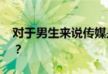 对于男生来说传媒是什么专业 就业前景如何？