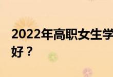 2022年高职女生学什么专业好 哪些专业前景好？