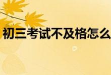 初三考试不及格怎么调整心态？方法是什么？