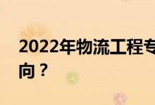 2022年物流工程专业就业前景和薪资就业方向？