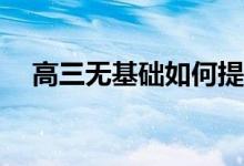 高三无基础如何提高成绩？有哪些方法？