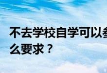 不去学校自学可以参加高考吗？参加高考有什么要求？