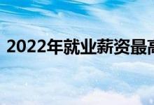 2022年就业薪资最高的十大专业钱多的专业
