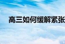 高三如何缓解紧张情绪？太焦虑怎么办？
