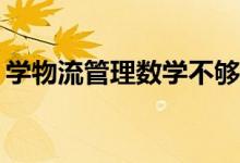 学物流管理数学不够好吗？有什么应用要求？