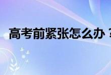 高考前紧张怎么办？有哪些方法可以缓解？