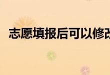 志愿填报后可以修改吗？会对你有影响吗？