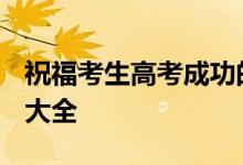 祝福考生高考成功的句子:2022年高考祝福词大全