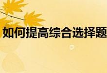 如何提高综合选择题的正确率？有哪些技巧？