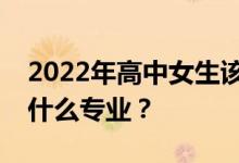 2022年高中女生该选什么专业？女生应该学什么专业？